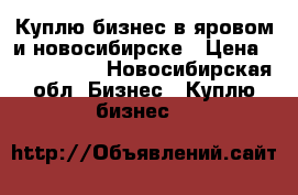 Куплю бизнес в яровом и новосибирске › Цена ­ 2 000 000 - Новосибирская обл. Бизнес » Куплю бизнес   